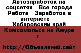 Автозаработок на соцсетях - Все города Работа » Заработок в интернете   . Хабаровский край,Комсомольск-на-Амуре г.